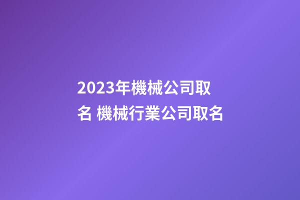 2023年機械公司取名 機械行業公司取名-第1張-公司起名-玄機派